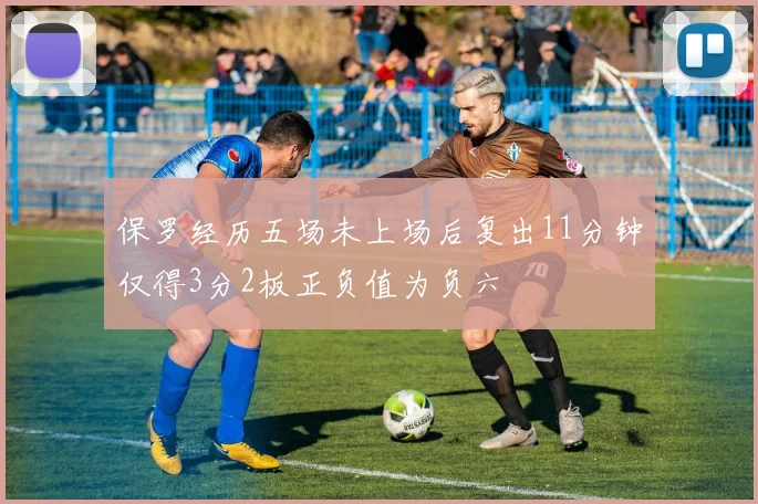 保罗经历五场未上场后复出11分钟仅得3分2板正负值为负六