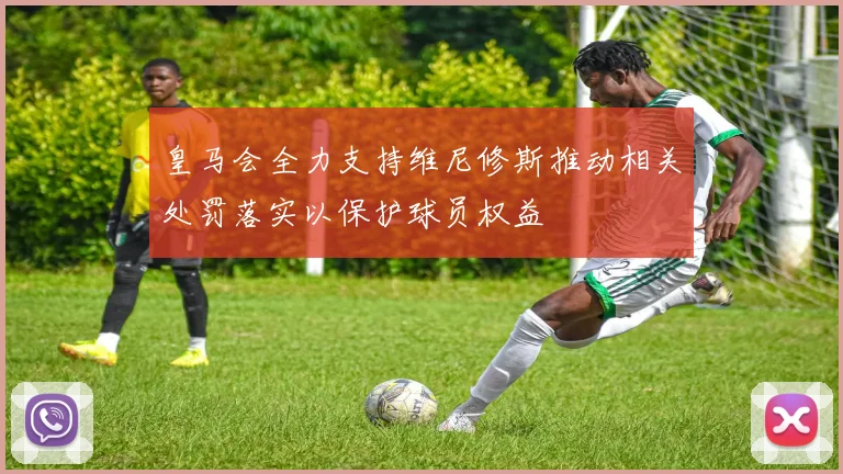 皇马会全力支持维尼修斯推动相关处罚落实以保护球员权益