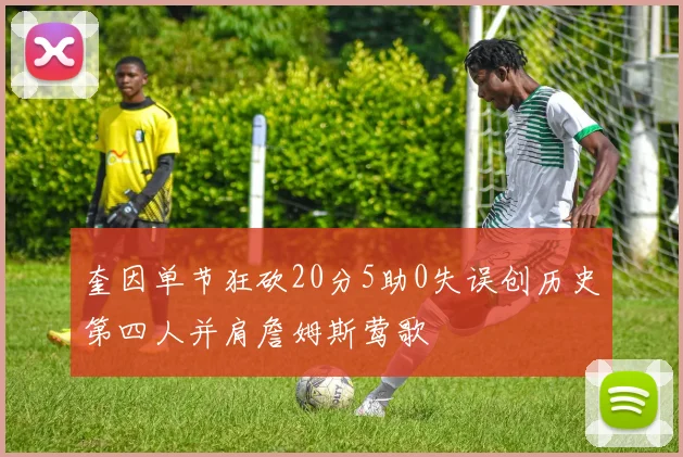 奎因单节狂砍20分5助0失误创历史第四人并肩詹姆斯莺歌